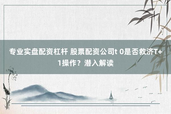 专业实盘配资杠杆 股票配资公司t 0是否救济T+1操作？潜入解读