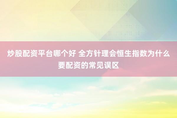 炒股配资平台哪个好 全方针理会恒生指数为什么要配资的常见误区