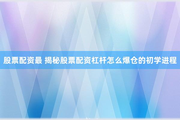 股票配资最 揭秘股票配资杠杆怎么爆仓的初学进程