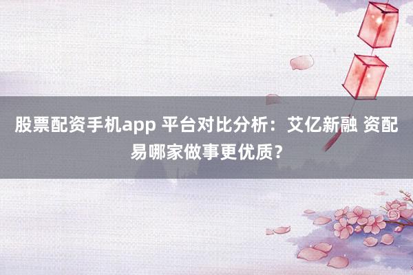 股票配资手机app 平台对比分析：艾亿新融 资配易哪家做事更优质？