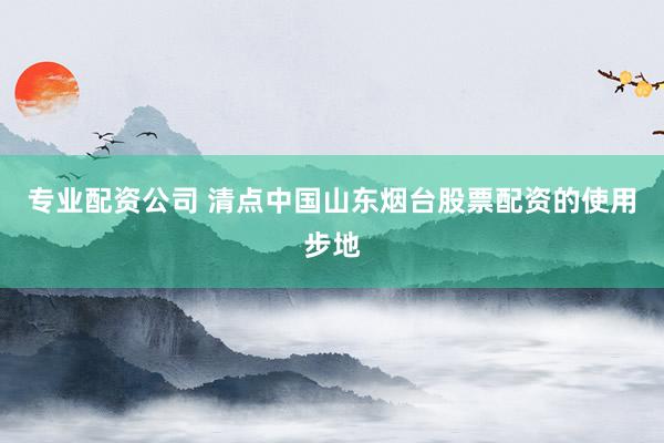 专业配资公司 清点中国山东烟台股票配资的使用步地