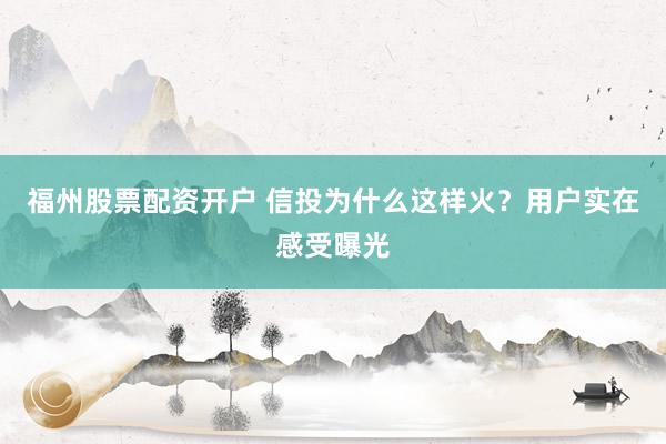 福州股票配资开户 信投为什么这样火？用户实在感受曝光