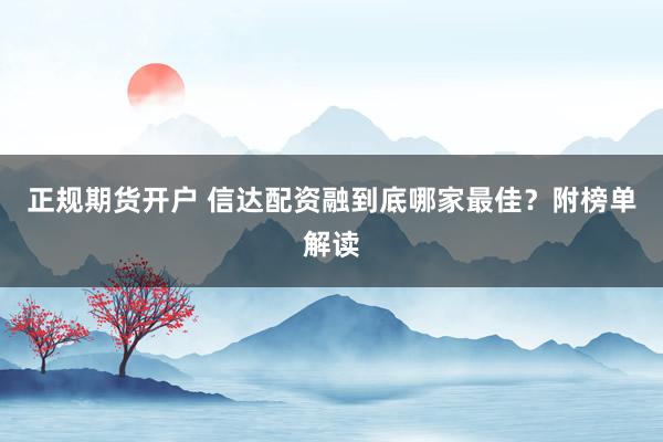 正规期货开户 信达配资融到底哪家最佳?附榜单解读