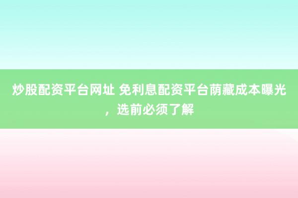 炒股配资平台网址 免利息配资平台荫藏成本曝光，选前必须了解