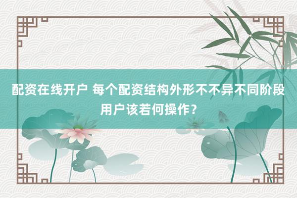 配资在线开户 每个配资结构外形不不异不同阶段用户该若何操作？