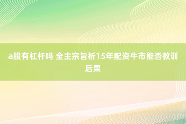 a股有杠杆吗 全主宗旨析15年配资牛市能否教训后果