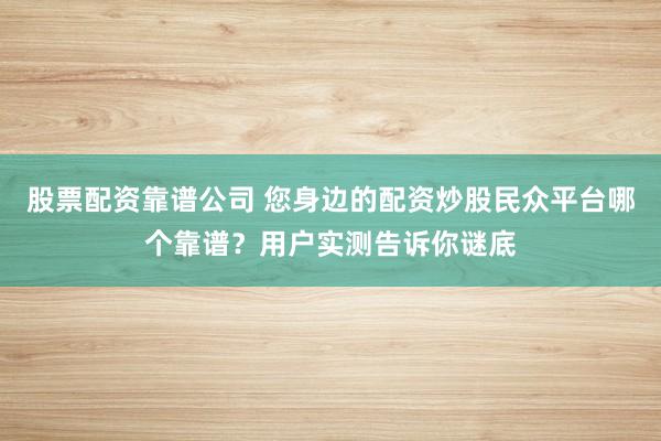 股票配资靠谱公司 您身边的配资炒股民众平台哪个靠谱?用户实测告诉你谜底