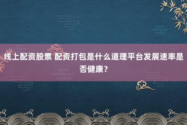 线上配资股票 配资打包是什么道理平台发展速率是否健康?