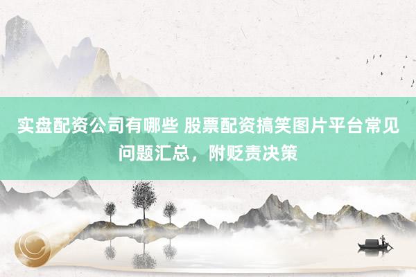 实盘配资公司有哪些 股票配资搞笑图片平台常见问题汇总,附贬责决策