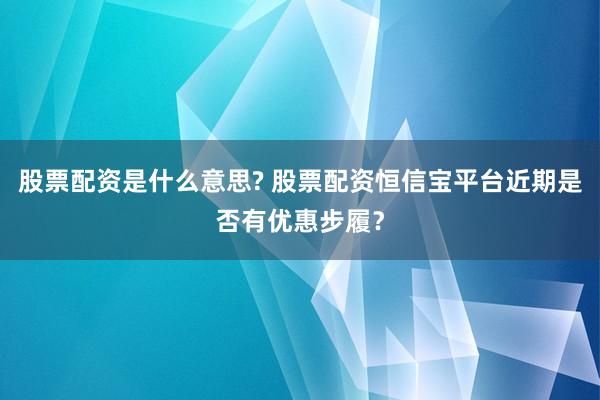 股票配资是什么意思? 股票配资恒信宝平台近期是否有优惠步履?