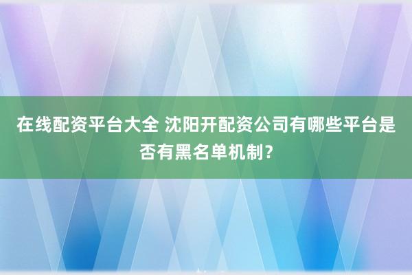 在线配资平台大全 沈阳开配资公司有哪些平台是否有黑名单机制?