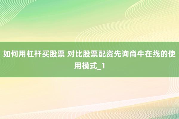 如何用杠杆买股票 对比股票配资先询尚牛在线的使用模式_1