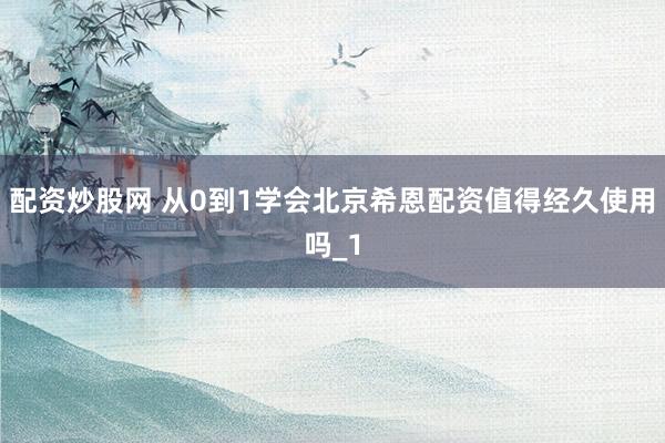 配资炒股网 从0到1学会北京希恩配资值得经久使用吗_1