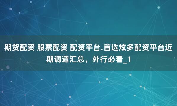 期货配资 股票配资 配资平台.首选炫多配资平台近期调遣汇总,外行必看_1