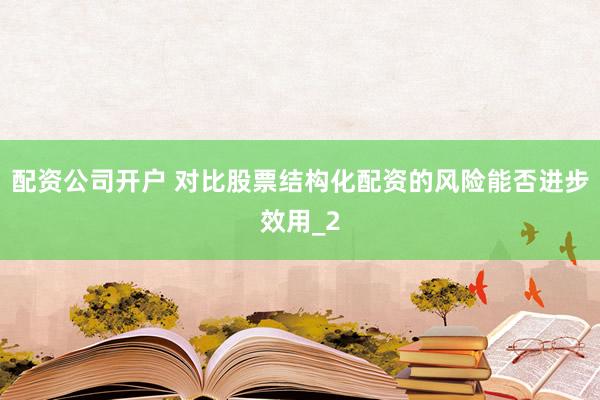 配资公司开户 对比股票结构化配资的风险能否进步效用_2