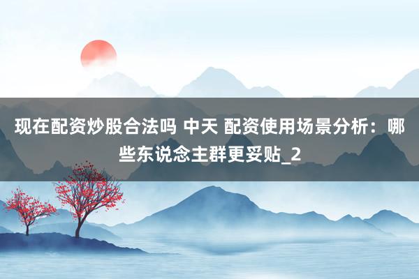 现在配资炒股合法吗 中天 配资使用场景分析：哪些东说念主群更妥贴_2