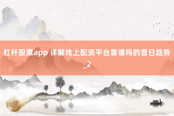 杠杆股票app 详解线上配资平台靠谱吗的昔日趋势_2