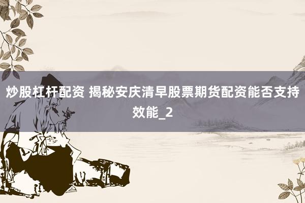 炒股杠杆配资 揭秘安庆清早股票期货配资能否支持效能_2