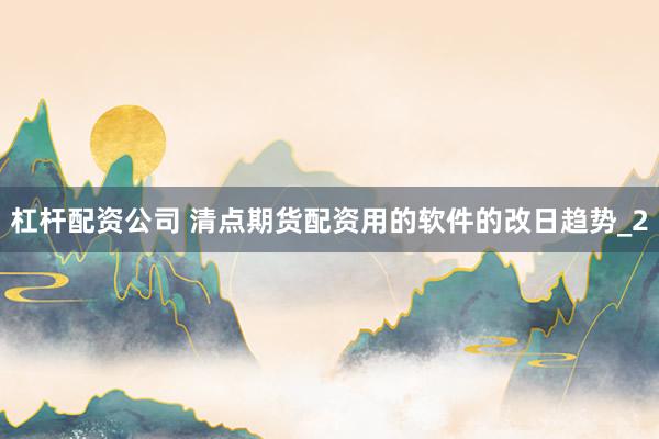 杠杆配资公司 清点期货配资用的软件的改日趋势_2