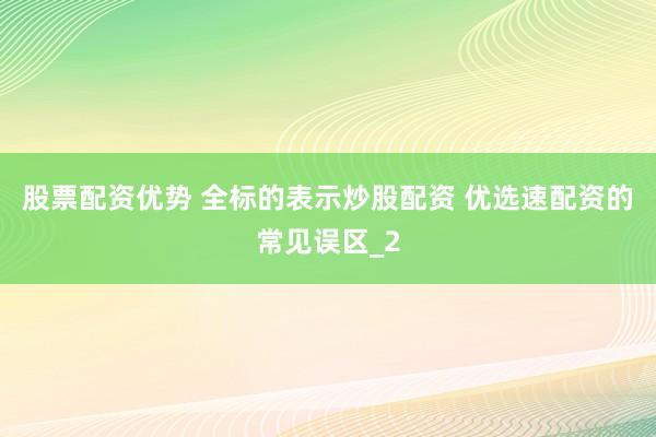股票配资优势 全标的表示炒股配资 优选速配资的常见误区_2