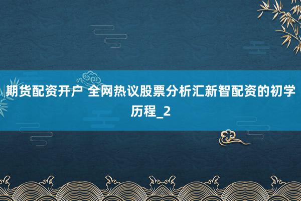 期货配资开户 全网热议股票分析汇新智配资的初学历程_2