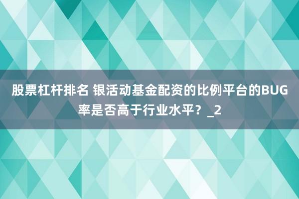 股票杠杆排名 银活动基金配资的比例平台的BUG率是否高于行业水平？_2