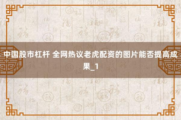 中国股市杠杆 全网热议老虎配资的图片能否提高成果_1