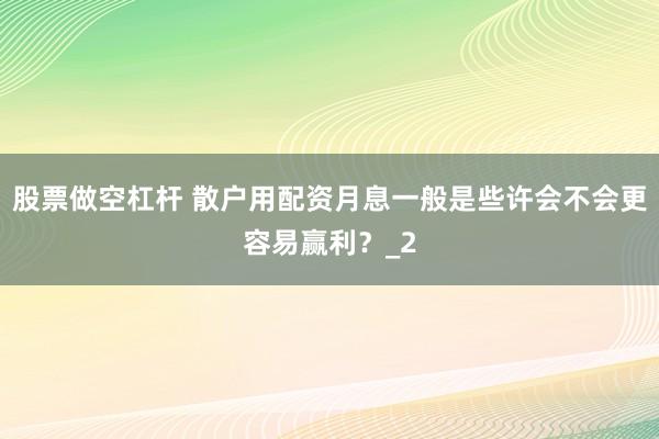 股票做空杠杆 散户用配资月息一般是些许会不会更容易赢利？_2