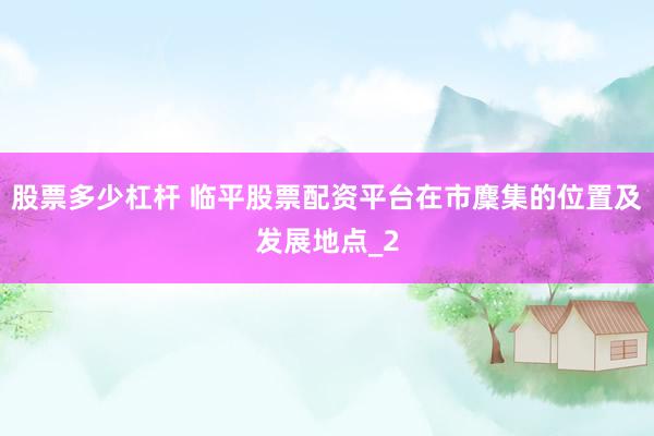 股票多少杠杆 临平股票配资平台在市麇集的位置及发展地点_2