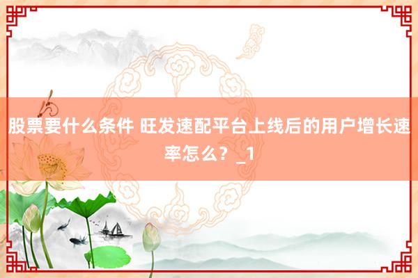 股票要什么条件 旺发速配平台上线后的用户增长速率怎么?_1