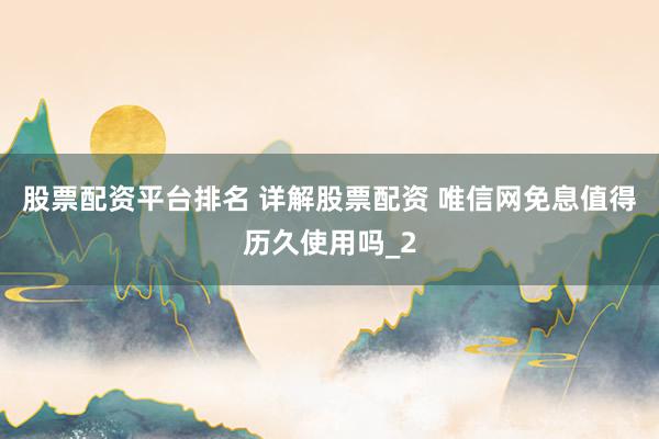 股票配资平台排名 详解股票配资 唯信网免息值得历久使用吗_2