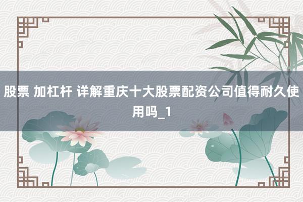 股票 加杠杆 详解重庆十大股票配资公司值得耐久使用吗_1