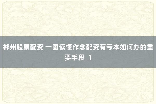 郴州股票配资 一图读懂作念配资有亏本如何办的重要手段_1