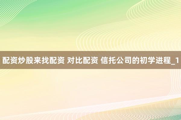 配资炒股来找配资 对比配资 信托公司的初学进程_1