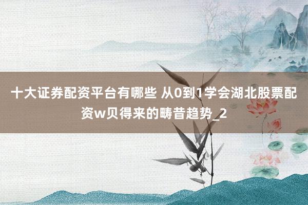 十大证券配资平台有哪些 从0到1学会湖北股票配资w贝得来的畴昔趋势_2