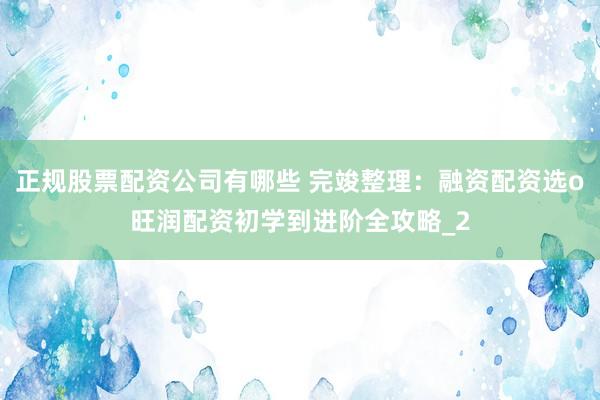 正规股票配资公司有哪些 完竣整理:融资配资选o旺润配资初学到进阶全攻略_2