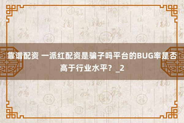 靠谱配资 一派红配资是骗子吗平台的BUG率是否高于行业水平?_2