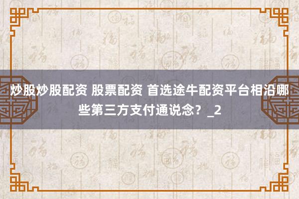 炒股炒股配资 股票配资 首选途牛配资平台相沿哪些第三方支付通说念?_2