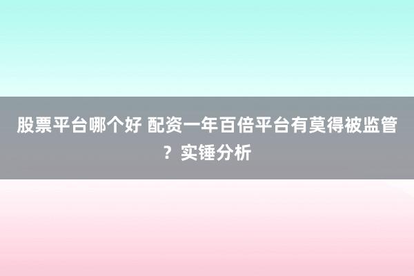 股票平台哪个好 配资一年百倍平台有莫得被监管？实锤分析